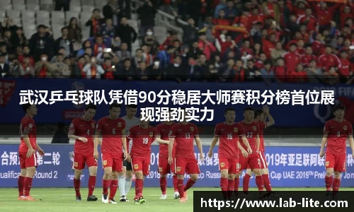 武汉乒乓球队凭借90分稳居大师赛积分榜首位展现强劲实力