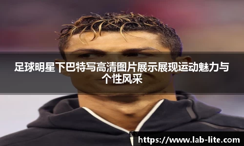 足球明星下巴特写高清图片展示展现运动魅力与个性风采